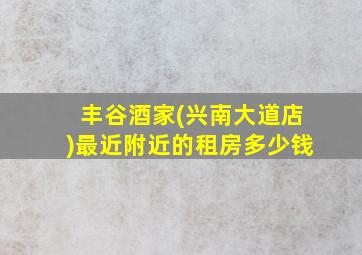 丰谷酒家(兴南大道店)最近附近的租房多少钱