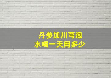 丹参加川芎泡水喝一天用多少