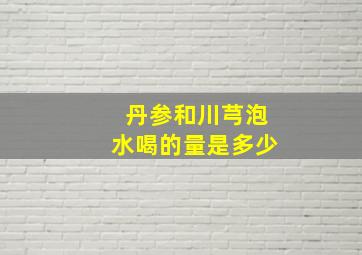 丹参和川芎泡水喝的量是多少