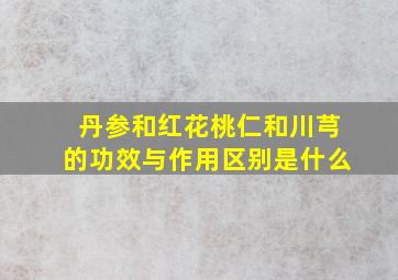 丹参和红花桃仁和川芎的功效与作用区别是什么