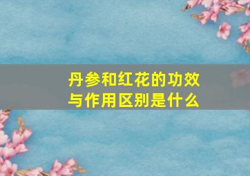 丹参和红花的功效与作用区别是什么