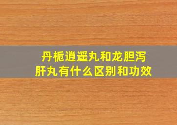 丹栀逍遥丸和龙胆泻肝丸有什么区别和功效