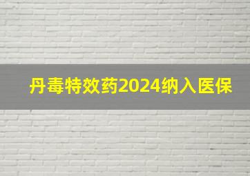 丹毒特效药2024纳入医保