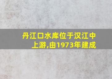 丹江口水库位于汉江中上游,由1973年建成