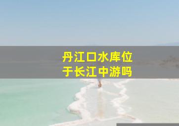 丹江口水库位于长江中游吗