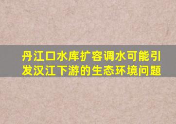 丹江口水库扩容调水可能引发汉江下游的生态环境问题