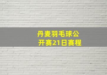 丹麦羽毛球公开赛21日赛程