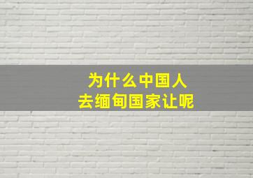 为什么中国人去缅甸国家让呢