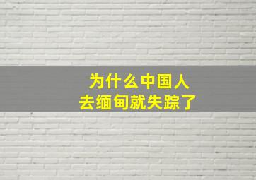 为什么中国人去缅甸就失踪了