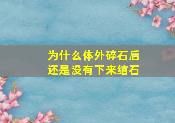 为什么体外碎石后还是没有下来结石