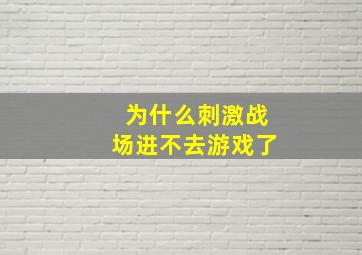 为什么刺激战场进不去游戏了