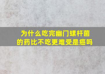 为什么吃完幽门螺杆菌的药比不吃更难受是癌吗