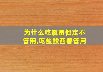 为什么吃氯雷他定不管用,吃盐酸西替管用