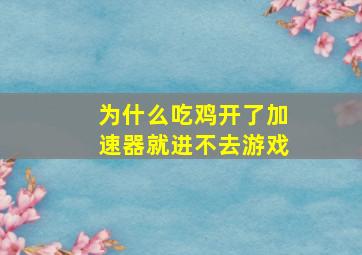 为什么吃鸡开了加速器就进不去游戏