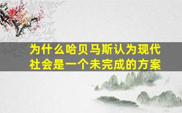 为什么哈贝马斯认为现代社会是一个未完成的方案