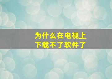 为什么在电视上下载不了软件了