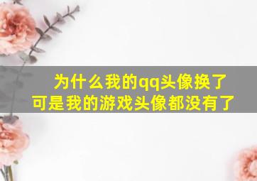 为什么我的qq头像换了可是我的游戏头像都没有了