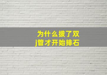 为什么拔了双j管才开始排石