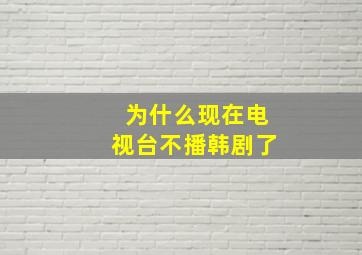 为什么现在电视台不播韩剧了