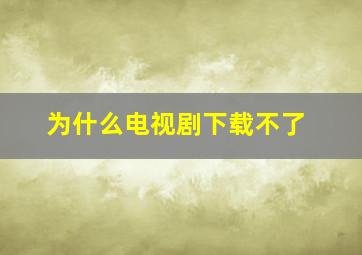 为什么电视剧下载不了