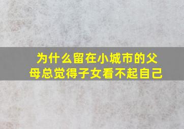 为什么留在小城市的父母总觉得子女看不起自己