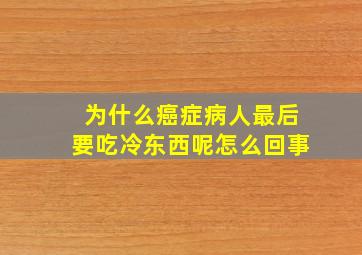 为什么癌症病人最后要吃冷东西呢怎么回事