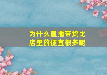 为什么直播带货比店里的便宜很多呢