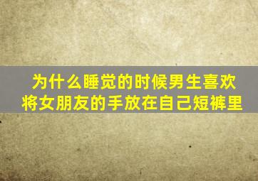 为什么睡觉的时候男生喜欢将女朋友的手放在自己短裤里