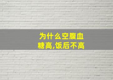 为什么空腹血糖高,饭后不高