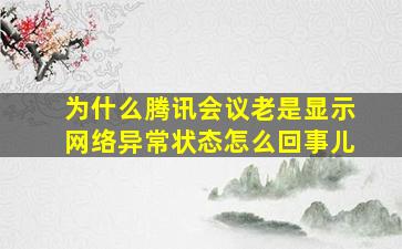 为什么腾讯会议老是显示网络异常状态怎么回事儿