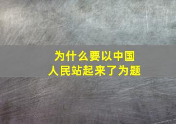 为什么要以中国人民站起来了为题