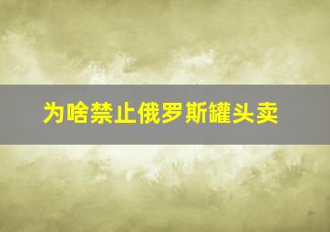 为啥禁止俄罗斯罐头卖