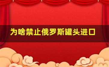 为啥禁止俄罗斯罐头进口