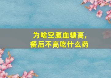 为啥空腹血糖高,餐后不高吃什么药