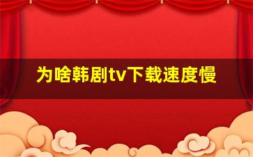 为啥韩剧tv下载速度慢