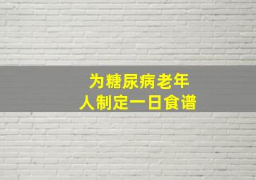 为糖尿病老年人制定一日食谱