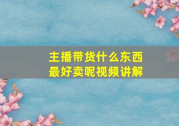 主播带货什么东西最好卖呢视频讲解