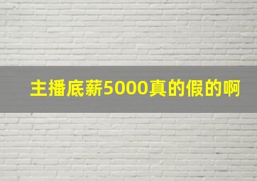 主播底薪5000真的假的啊