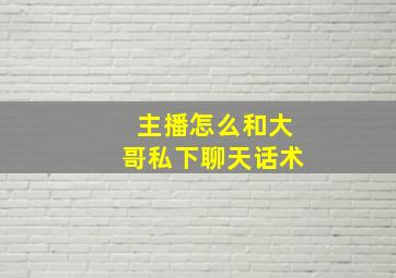 主播怎么和大哥私下聊天话术