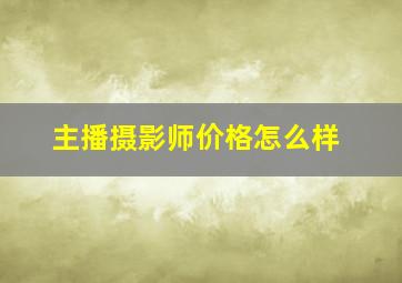 主播摄影师价格怎么样