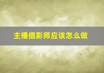 主播摄影师应该怎么做