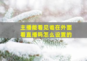 主播能看见谁在外面看直播吗怎么设置的