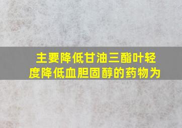 主要降低甘油三酯叶轻度降低血胆固醇的药物为