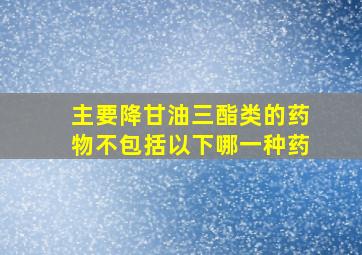 主要降甘油三酯类的药物不包括以下哪一种药