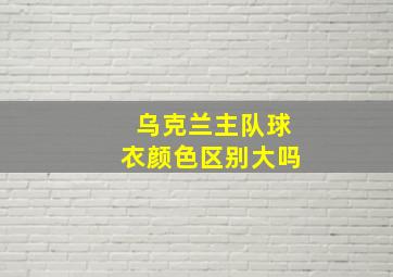 乌克兰主队球衣颜色区别大吗