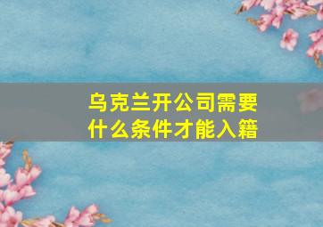 乌克兰开公司需要什么条件才能入籍