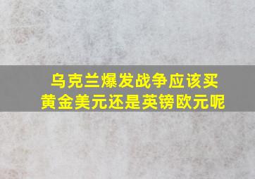 乌克兰爆发战争应该买黄金美元还是英镑欧元呢