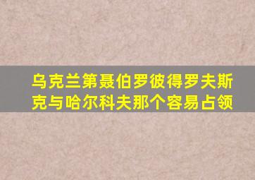 乌克兰第聂伯罗彼得罗夫斯克与哈尔科夫那个容易占领