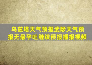 乌兹塔天气预报武陟天气预报无最孕吐继续预报播报视频