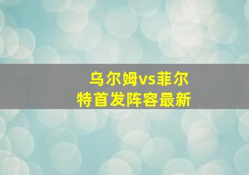 乌尔姆vs菲尔特首发阵容最新